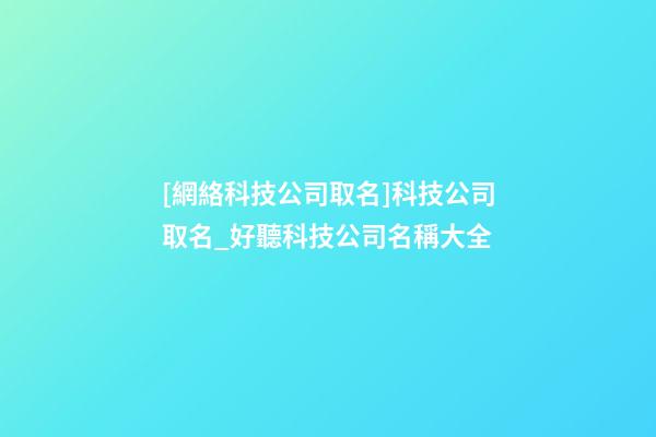 [網絡科技公司取名]科技公司取名_好聽科技公司名稱大全